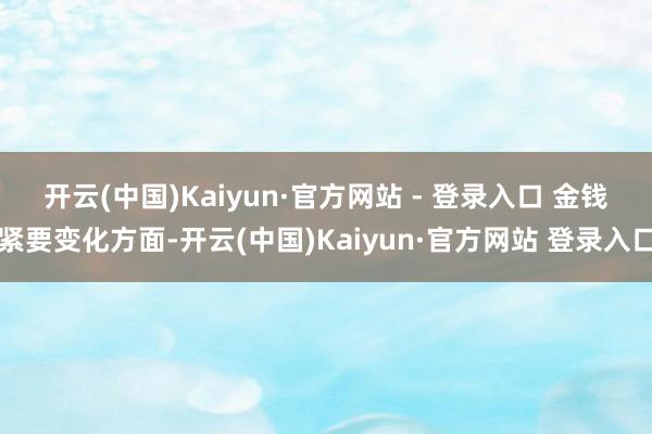 开云(中国)Kaiyun·官方网站 - 登录入口 　　金钱紧要变化方面-开云(中国)Kaiyun·官方网站 登录入口