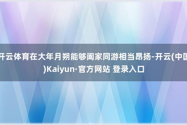 开云体育在大年月朔能够阖家同游相当昂扬-开云(中国)Kaiyun·官方网站 登录入口