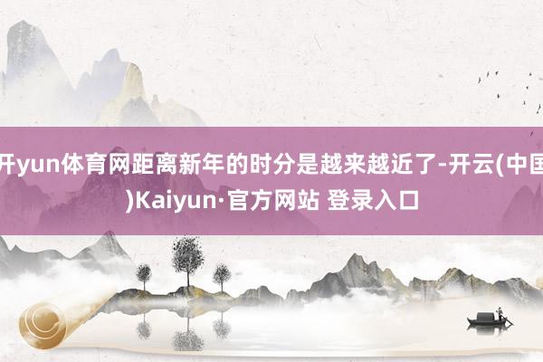 开yun体育网距离新年的时分是越来越近了-开云(中国)Kaiyun·官方网站 登录入口