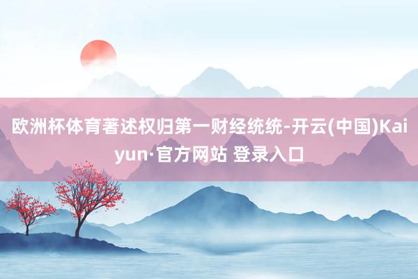 欧洲杯体育著述权归第一财经统统-开云(中国)Kaiyun·官方网站 登录入口