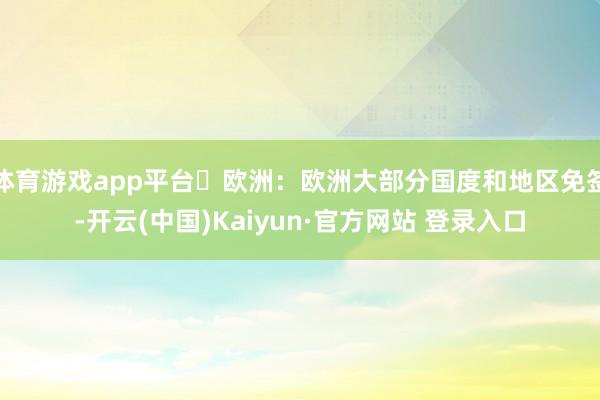 体育游戏app平台 欧洲:欧洲大部分国度和地区免签-开云(中国)Kaiyun·官方网站 登录入口
