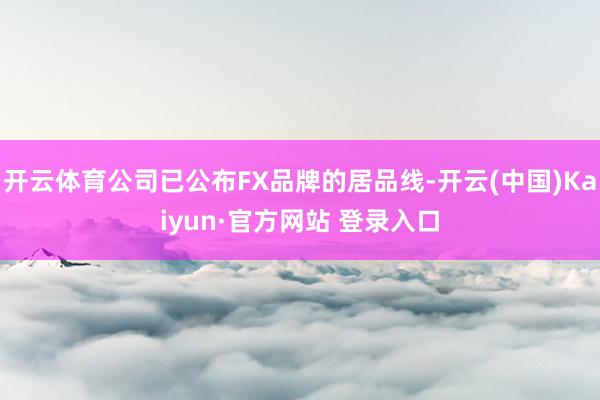 开云体育公司已公布FX品牌的居品线-开云(中国)Kaiyun·官方网站 登录入口