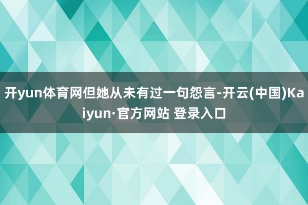开yun体育网但她从未有过一句怨言-开云(中国)Kaiyun·官方网站 登录入口