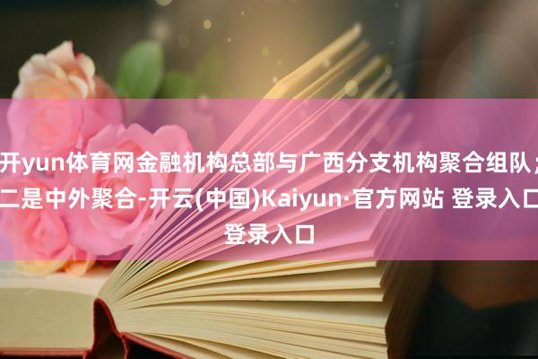 开yun体育网金融机构总部与广西分支机构聚合组队；二是中外聚合-开云(中国)Kaiyun·官方网站 登录入口
