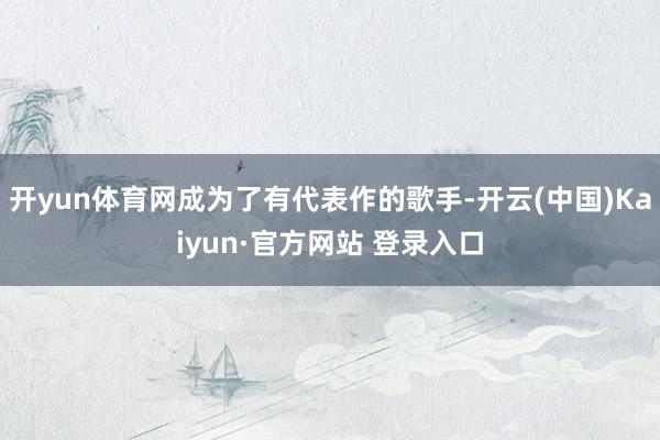 开yun体育网成为了有代表作的歌手-开云(中国)Kaiyun·官方网站 登录入口