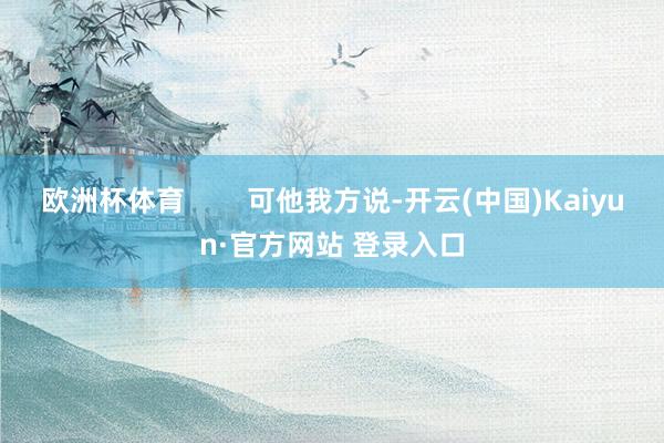 欧洲杯体育        可他我方说-开云(中国)Kaiyun·官方网站 登录入口