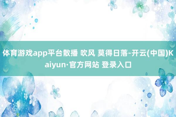 体育游戏app平台散播 吹风 莫得日落-开云(中国)Kaiyun·官方网站 登录入口