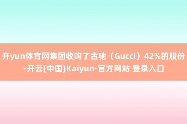 开yun体育网集团收购了古驰（Gucci）42%的股份-开云(中国)Kaiyun·官方网站 登录入口