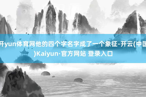 开yun体育网他的四个字名字成了一个象征-开云(中国)Kaiyun·官方网站 登录入口