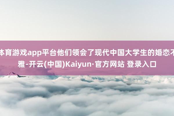 体育游戏app平台他们领会了现代中国大学生的婚恋不雅-开云(中国)Kaiyun·官方网站 登录入口