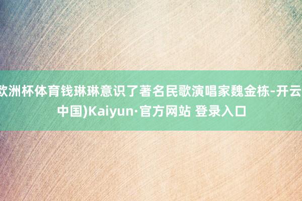 欧洲杯体育钱琳琳意识了著名民歌演唱家魏金栋-开云(中国)Kaiyun·官方网站 登录入口