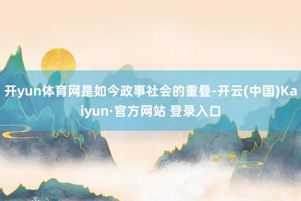 开yun体育网是如今政事社会的重叠-开云(中国)Kaiyun·官方网站 登录入口