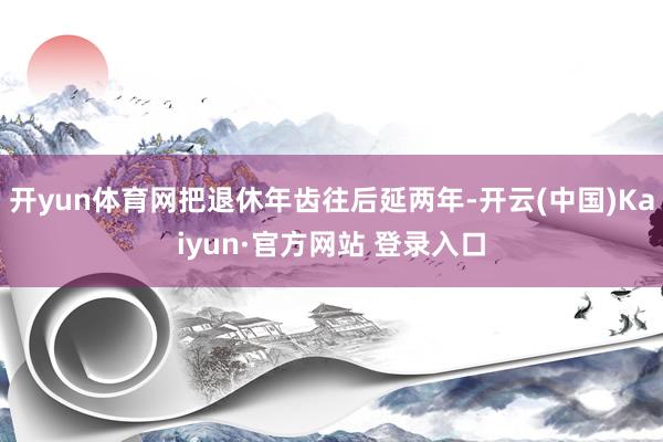 开yun体育网把退休年齿往后延两年-开云(中国)Kaiyun·官方网站 登录入口