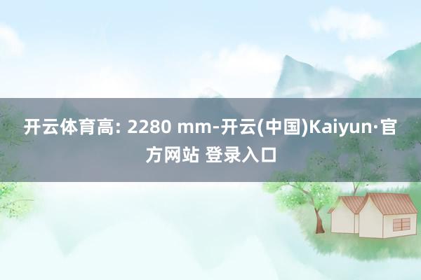开云体育高: 2280 mm-开云(中国)Kaiyun·官方网站 登录入口