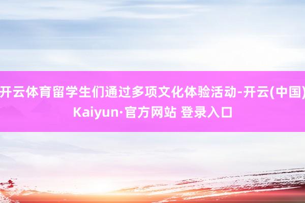 开云体育留学生们通过多项文化体验活动-开云(中国)Kaiyun·官方网站 登录入口