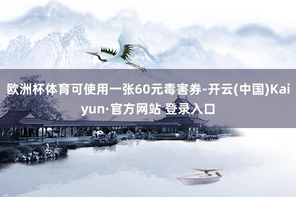 欧洲杯体育可使用一张60元毒害券-开云(中国)Kaiyun·官方网站 登录入口
