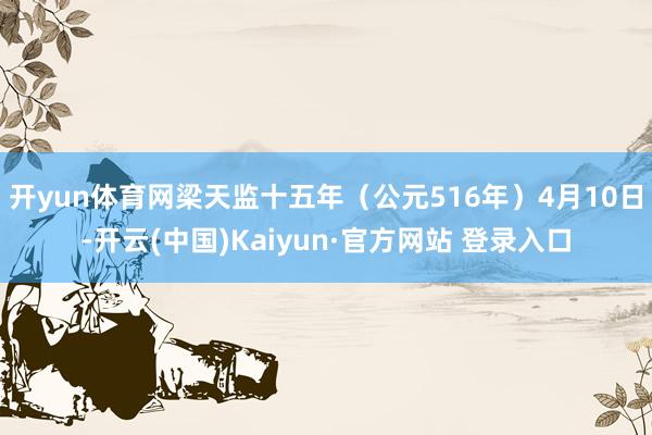 开yun体育网梁天监十五年（公元516年）4月10日-开云(中国)Kaiyun·官方网站 登录入口