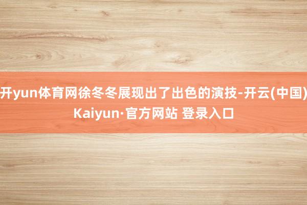 开yun体育网徐冬冬展现出了出色的演技-开云(中国)Kaiyun·官方网站 登录入口
