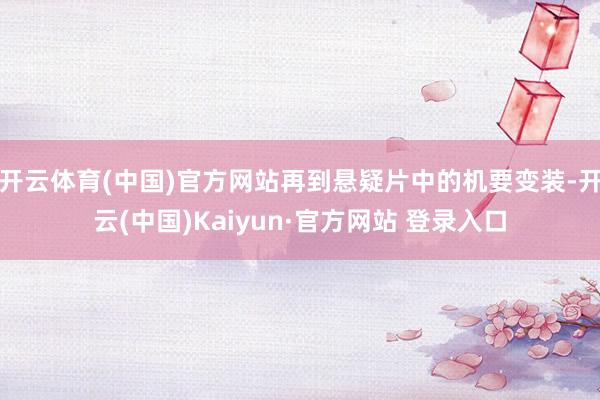 开云体育(中国)官方网站再到悬疑片中的机要变装-开云(中国)Kaiyun·官方网站 登录入口