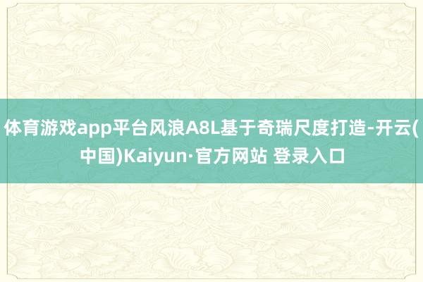 体育游戏app平台风浪A8L基于奇瑞尺度打造-开云(中国)Kaiyun·官方网站 登录入口