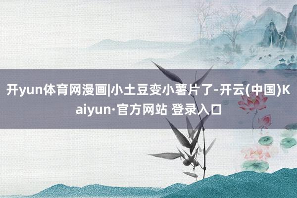 开yun体育网漫画|小土豆变小薯片了-开云(中国)Kaiyun·官方网站 登录入口