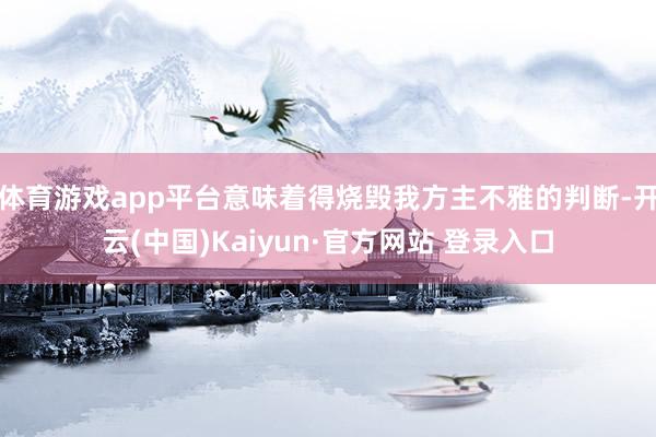 体育游戏app平台意味着得烧毁我方主不雅的判断-开云(中国)Kaiyun·官方网站 登录入口