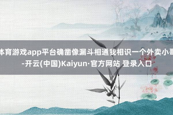 体育游戏app平台确凿像漏斗相通我相识一个外卖小哥-开云(中国)Kaiyun·官方网站 登录入口