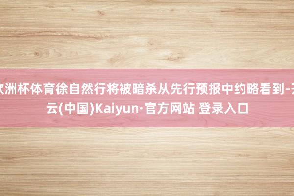 欧洲杯体育徐自然行将被暗杀从先行预报中约略看到-开云(中国)Kaiyun·官方网站 登录入口