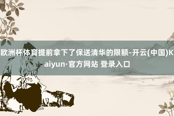 欧洲杯体育提前拿下了保送清华的限额-开云(中国)Kaiyun·官方网站 登录入口