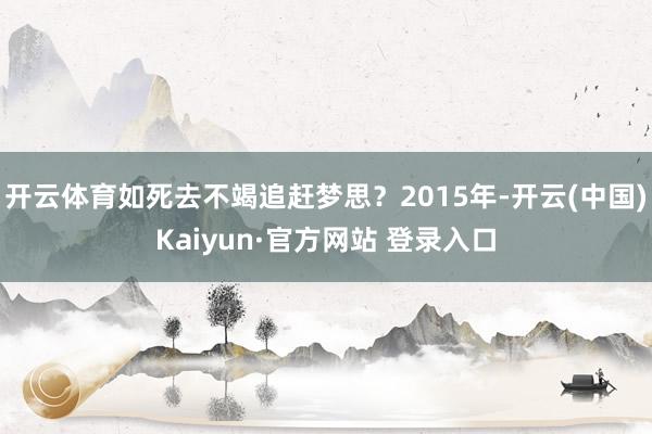 开云体育如死去不竭追赶梦思？2015年-开云(中国)Kaiyun·官方网站 登录入口