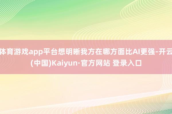 体育游戏app平台想明晰我方在哪方面比AI更强-开云(中国)Kaiyun·官方网站 登录入口