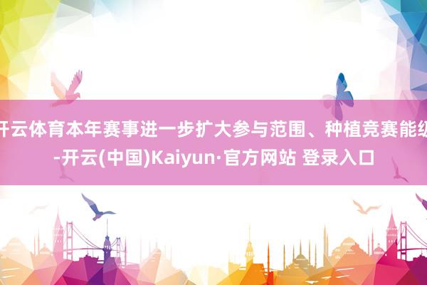 开云体育本年赛事进一步扩大参与范围、种植竞赛能级-开云(中国)Kaiyun·官方网站 登录入口