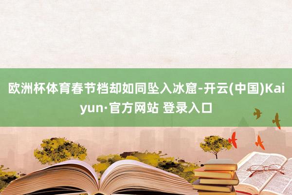 欧洲杯体育春节档却如同坠入冰窟-开云(中国)Kaiyun·官方网站 登录入口