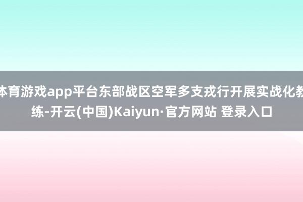 体育游戏app平台东部战区空军多支戎行开展实战化教练-开云(中国)Kaiyun·官方网站 登录入口