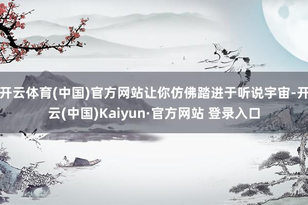 开云体育(中国)官方网站让你仿佛踏进于听说宇宙-开云(中国)Kaiyun·官方网站 登录入口