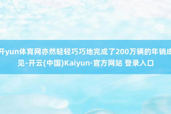 开yun体育网亦然轻轻巧巧地完成了200万辆的年销成见-开云(中国)Kaiyun·官方网站 登录入口