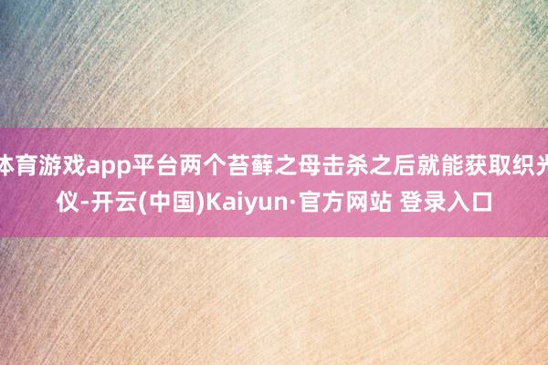 体育游戏app平台两个苔藓之母击杀之后就能获取织光仪-开云(中国)Kaiyun·官方网站 登录入口