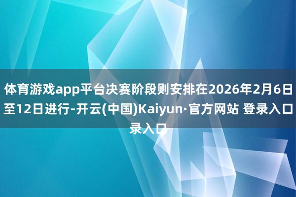 体育游戏app平台决赛阶段则安排在2026年2月6日至12日进行-开云(中国)Kaiyun·官方网站 登录入口