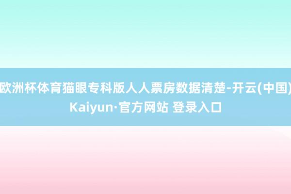 欧洲杯体育猫眼专科版人人票房数据清楚-开云(中国)Kaiyun·官方网站 登录入口