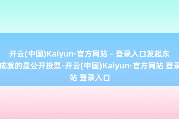 开云(中国)Kaiyun·官方网站 - 登录入口发起东谈主成就的是公开投票-开云(中国)Kaiyun·官方网站 登录入口