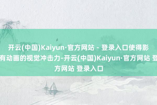 开云(中国)Kaiyun·官方网站 - 登录入口使得影片既保有动画的视觉冲击力-开云(中国)Kaiyun·官方网站 登录入口