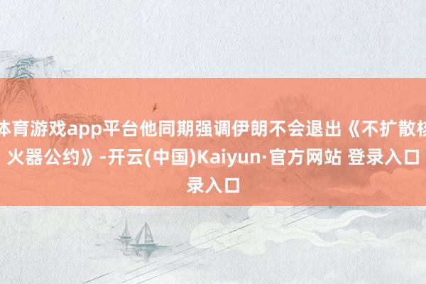 体育游戏app平台他同期强调伊朗不会退出《不扩散核火器公约》-开云(中国)Kaiyun·官方网站 登录入口