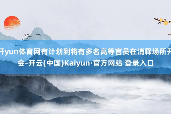 开yun体育网有计划到将有多名高等官员在消释场所开会-开云(中国)Kaiyun·官方网站 登录入口