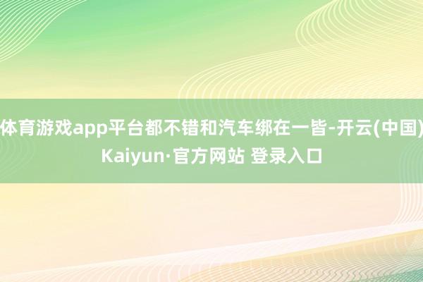 体育游戏app平台都不错和汽车绑在一皆-开云(中国)Kaiyun·官方网站 登录入口