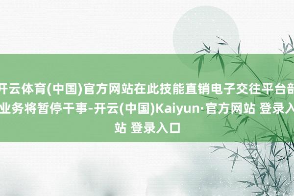 开云体育(中国)官方网站在此技能直销电子交往平台部分业务将暂停干事-开云(中国)Kaiyun·官方网站 登录入口