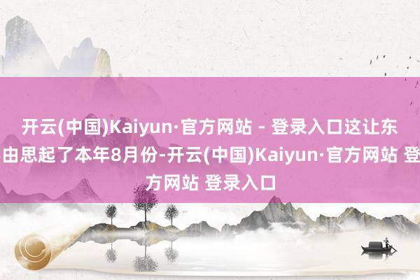 开云(中国)Kaiyun·官方网站 - 登录入口这让东谈主不由思起了本年8月份-开云(中国)Kaiyun·官方网站 登录入口