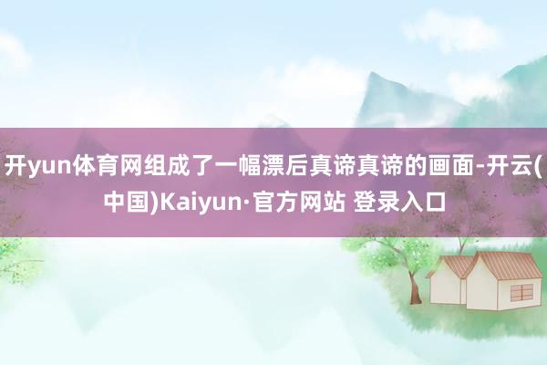 开yun体育网组成了一幅漂后真谛真谛的画面-开云(中国)Kaiyun·官方网站 登录入口