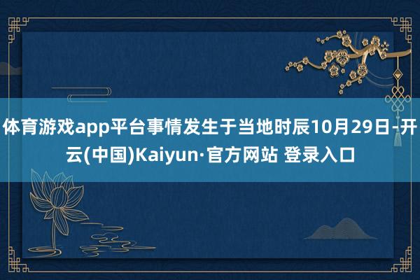 体育游戏app平台事情发生于当地时辰10月29日-开云(中国)Kaiyun·官方网站 登录入口