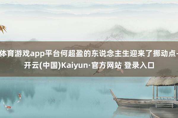 体育游戏app平台何超盈的东说念主生迎来了挪动点-开云(中国)Kaiyun·官方网站 登录入口