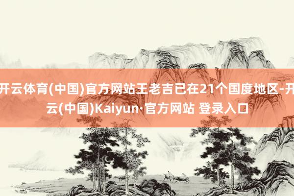 开云体育(中国)官方网站王老吉已在21个国度地区-开云(中国)Kaiyun·官方网站 登录入口